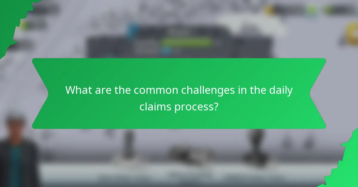 What are the common challenges in the daily claims process?