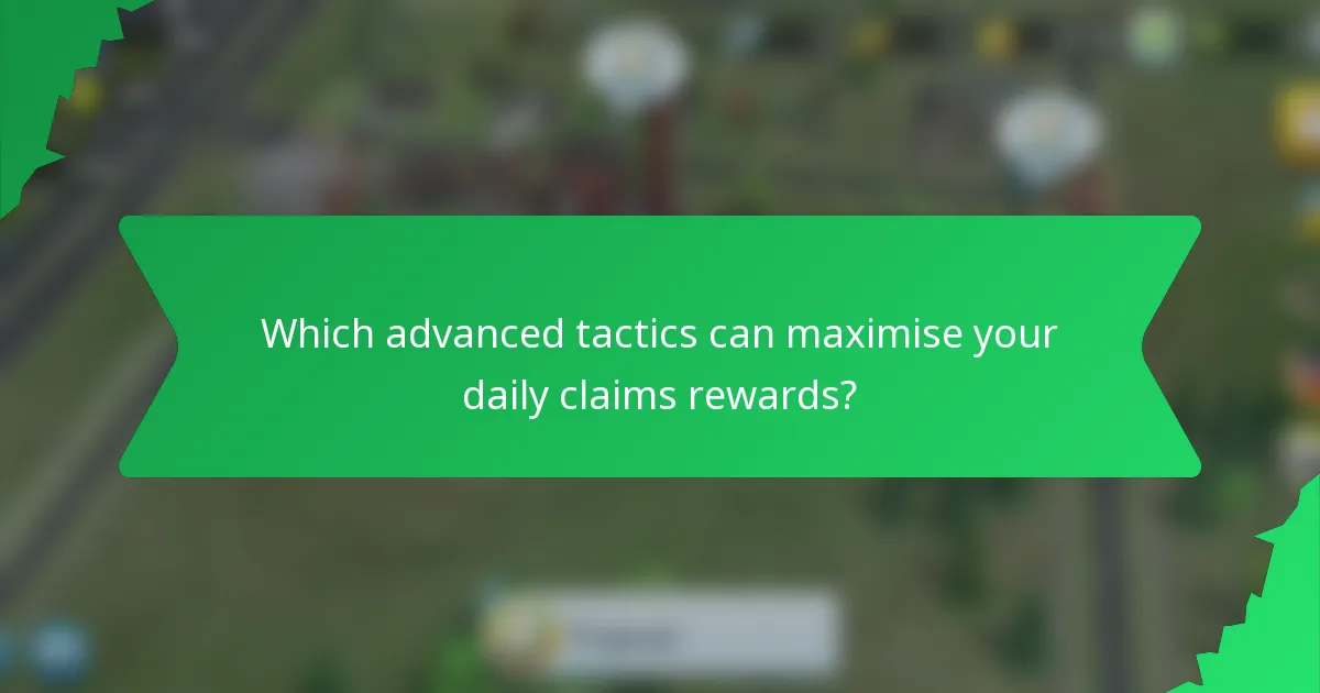 Which advanced tactics can maximise your daily claims rewards?
